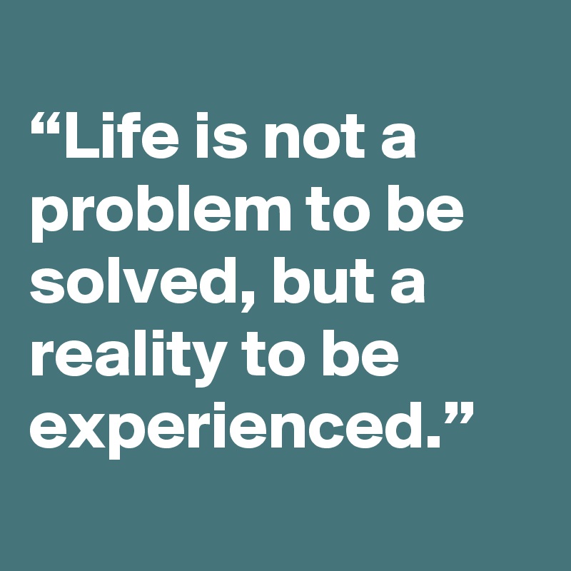 
“Life is not a problem to be solved, but a reality to be experienced.”
