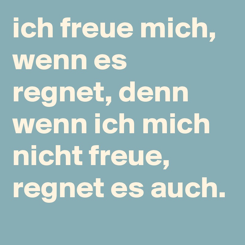 ich freue mich, wenn es regnet, denn wenn ich mich nicht freue, regnet es auch.