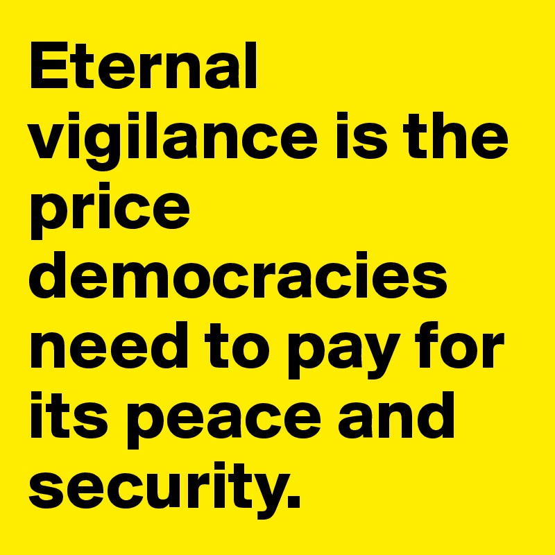 Eternal vigilance is the price democracies need to pay for its peace and security.