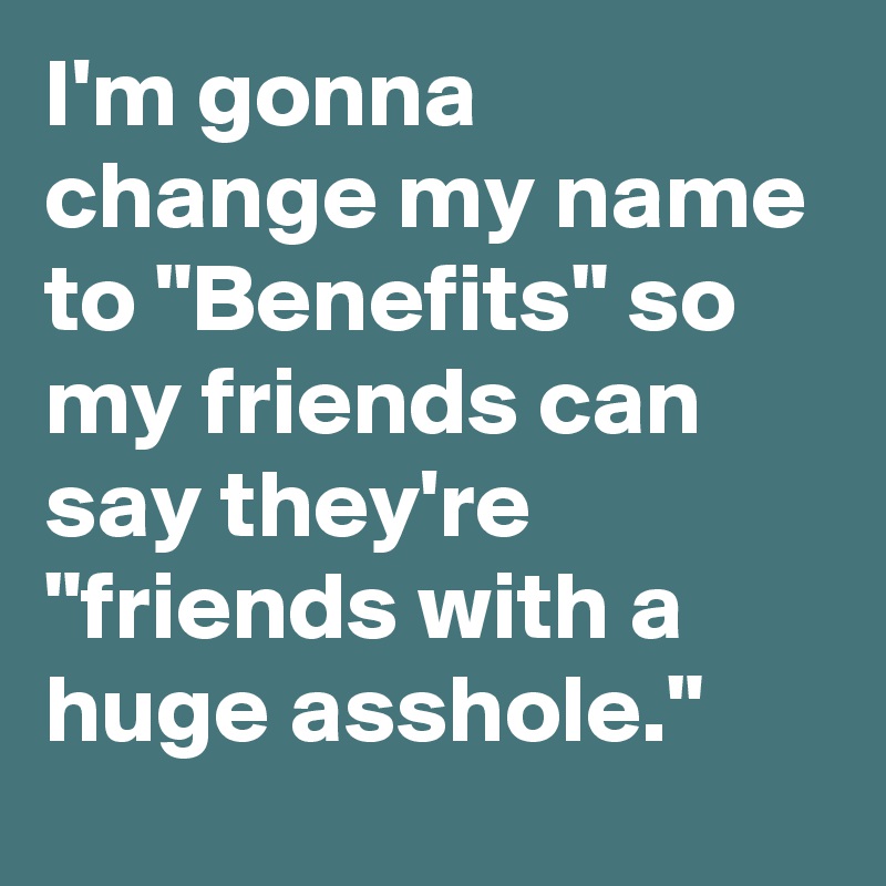 I'm gonna change my name to "Benefits" so my friends can say they're "friends with a huge asshole."