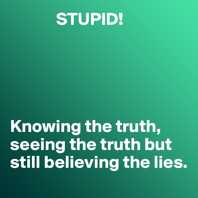              STUPID!





Knowing the truth, seeing the truth but still believing the lies. 