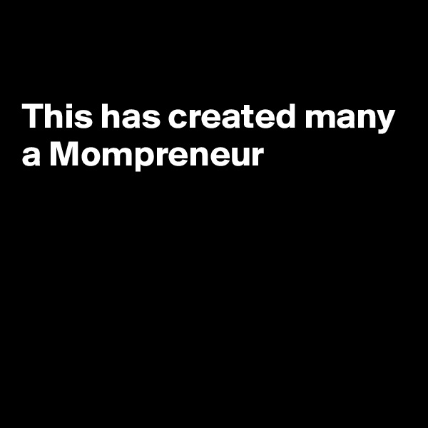 

This has created many
a Mompreneur





