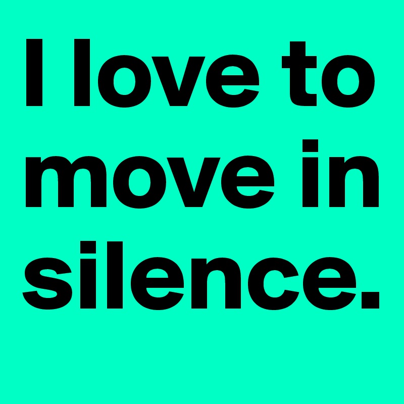 I love to move in silence.