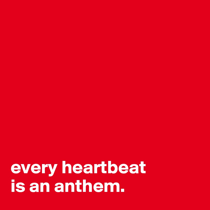 







every heartbeat 
is an anthem.