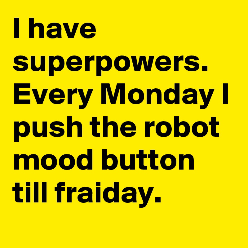 I have superpowers. Every Monday I push the robot mood button till fraiday.
