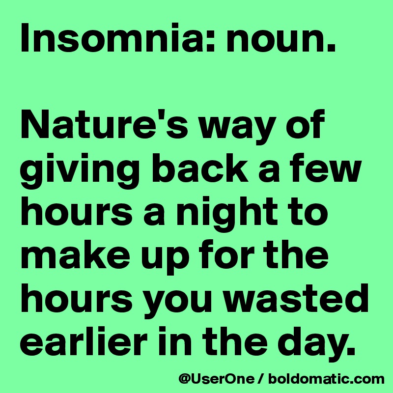 Insomnia: noun.

Nature's way of giving back a few hours a night to make up for the hours you wasted earlier in the day.