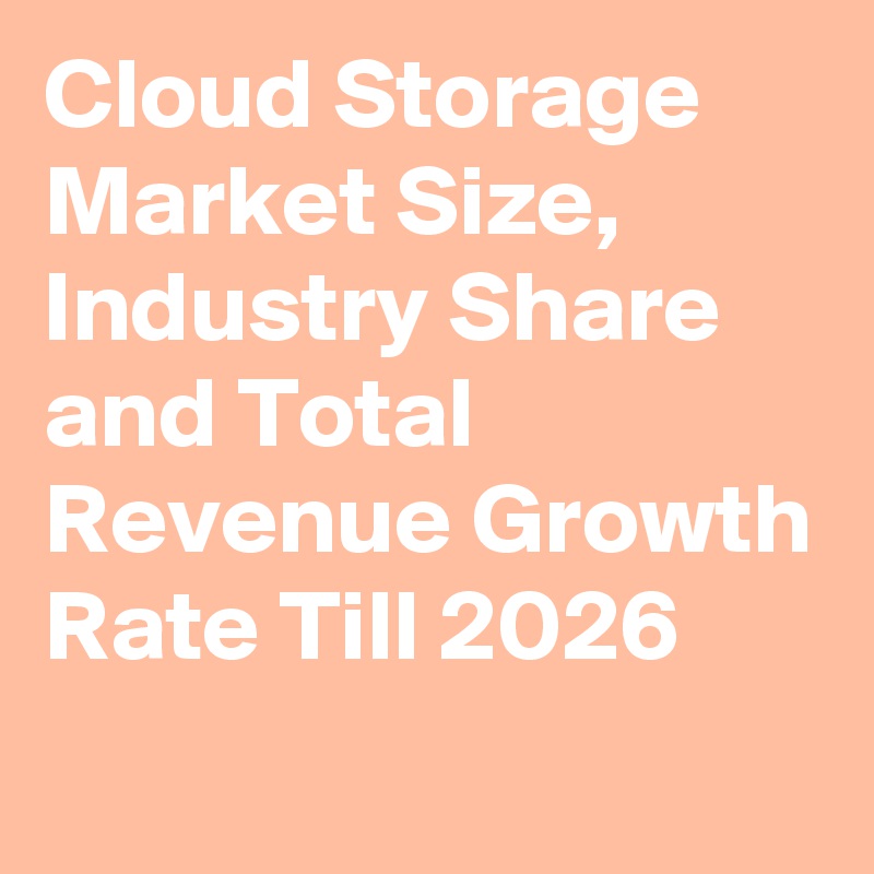 Cloud Storage Market Size, Industry Share and Total Revenue Growth Rate Till 2026
