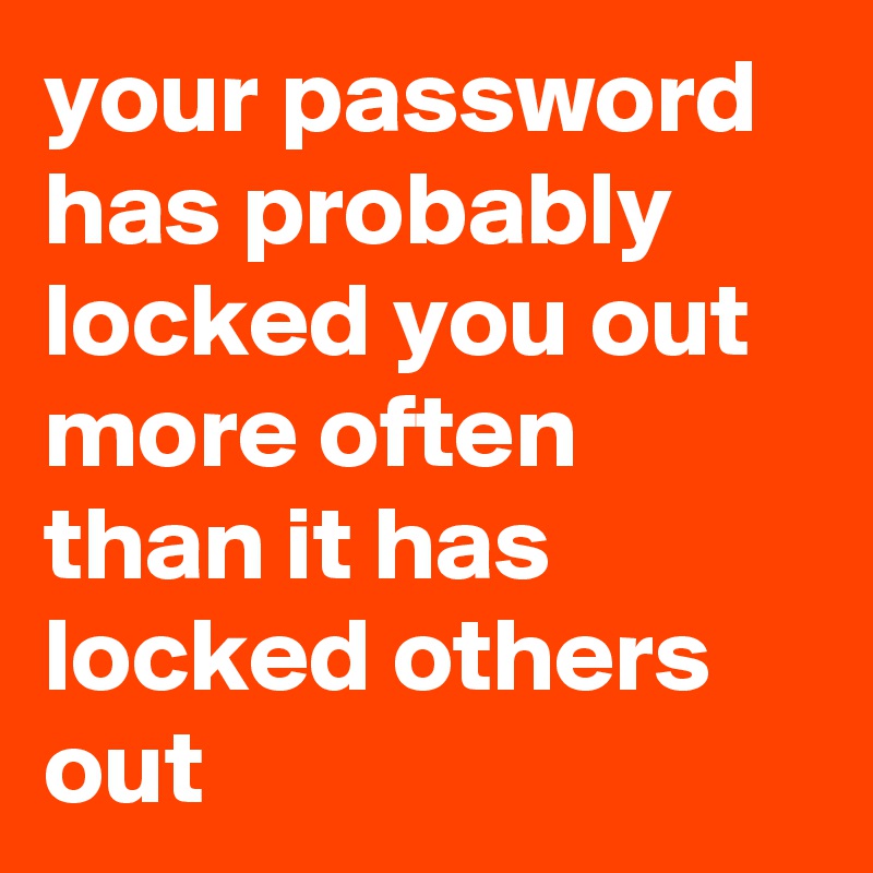 your password has probably locked you out more often than it has locked others out