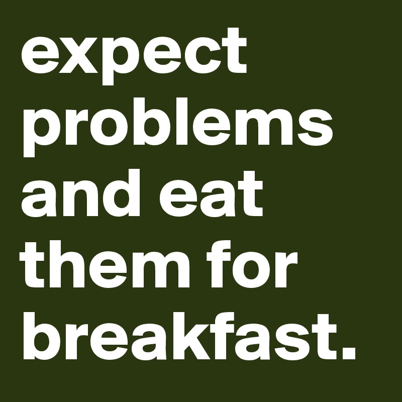 expect problems and eat them for breakfast. 