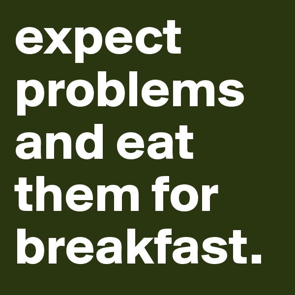 expect problems and eat them for breakfast. 
