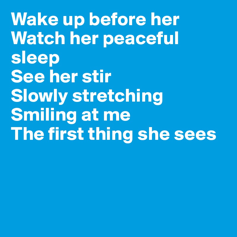 Wake up before her 
Watch her peaceful sleep 
See her stir
Slowly stretching
Smiling at me 
The first thing she sees



