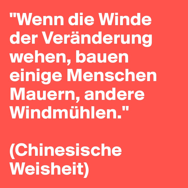 "Wenn die Winde der Veränderung wehen, bauen einige Menschen Mauern, andere Windmühlen."

(Chinesische Weisheit)