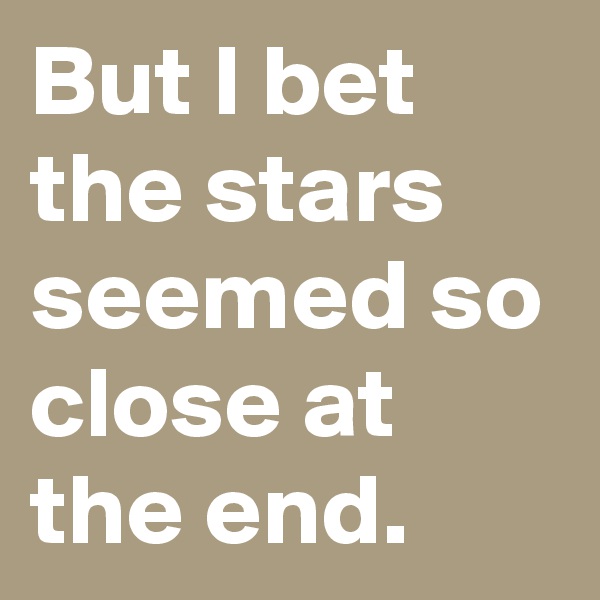 But I bet the stars seemed so close at the end.