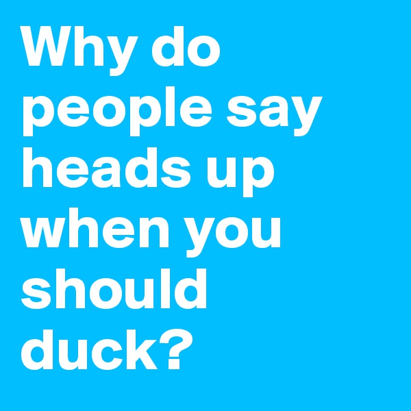 Why do people say heads up when you should duck?