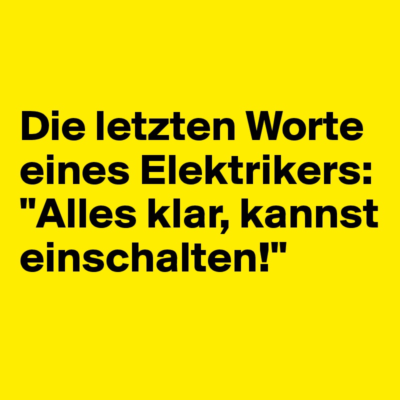 

Die letzten Worte eines Elektrikers: "Alles klar, kannst einschalten!" 

