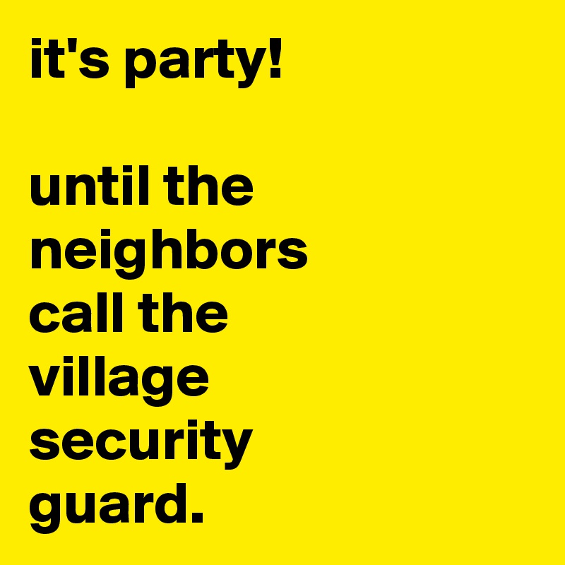 it's party!

until the
neighbors
call the
village
security
guard.