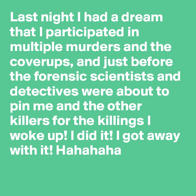 Last night I had a dream that I participated in multiple murders and the coverups, and just before the forensic scientists and detectives were about to pin me and the other killers for the killings I woke up! I did it! I got away with it! Hahahaha