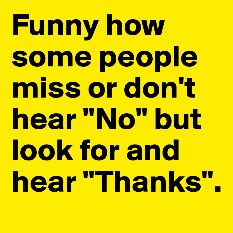 Funny how some people miss or don't hear "No" but look for and hear "Thanks".
