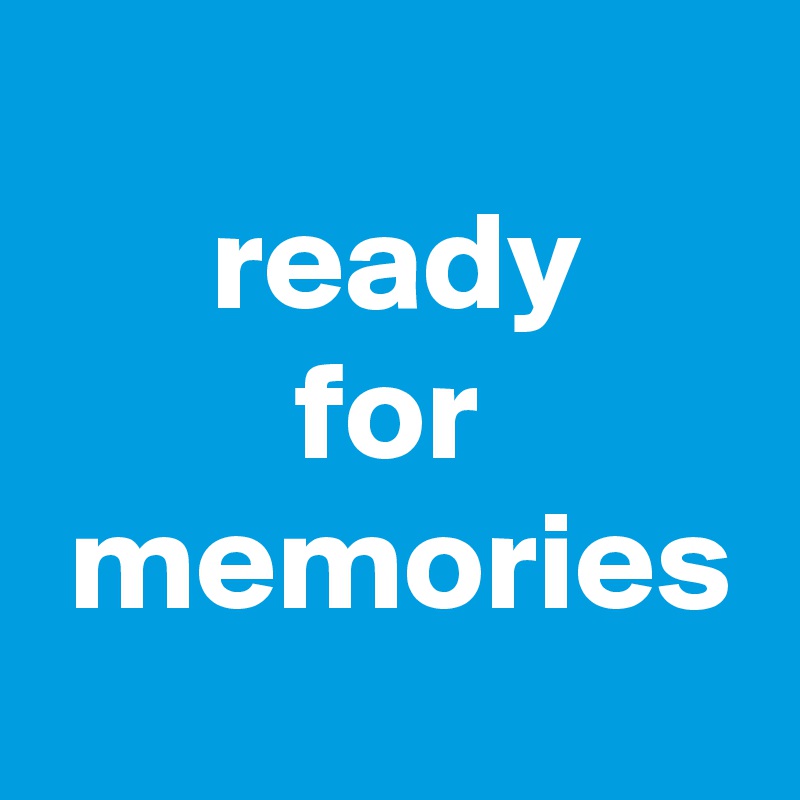 
      ready 
         for           memories