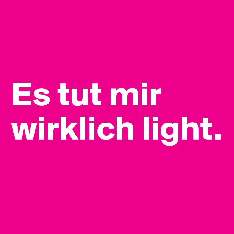 

Es tut mir wirklich light.

