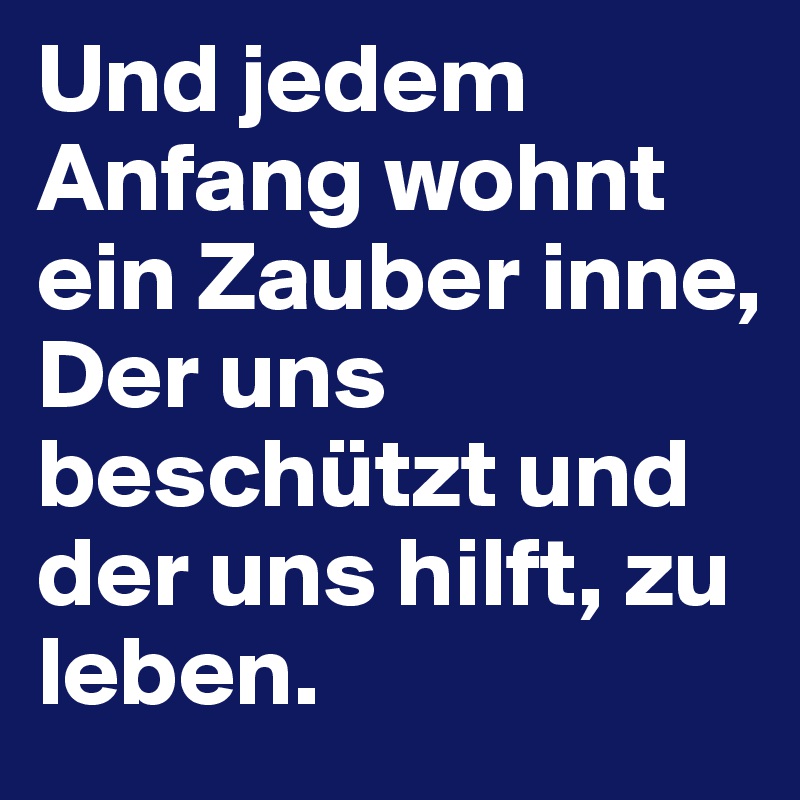 Und jedem Anfang wohnt ein Zauber inne,
Der uns beschützt und der uns hilft, zu leben.