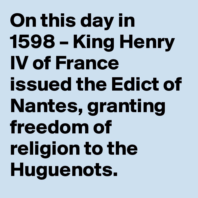 On this day in 1598 – King Henry IV of France issued the Edict of Nantes, granting freedom of religion to the Huguenots.