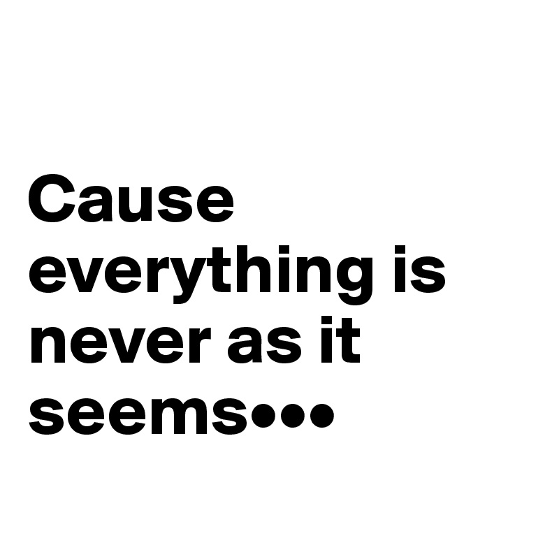 

Cause everything is never as it seems•••
