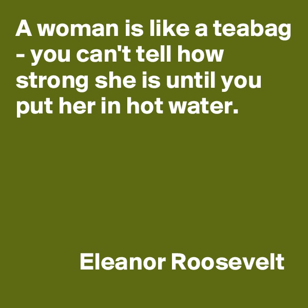 A woman is like a teabag - you can't tell how strong she is until you put her in hot water.





             Eleanor Roosevelt