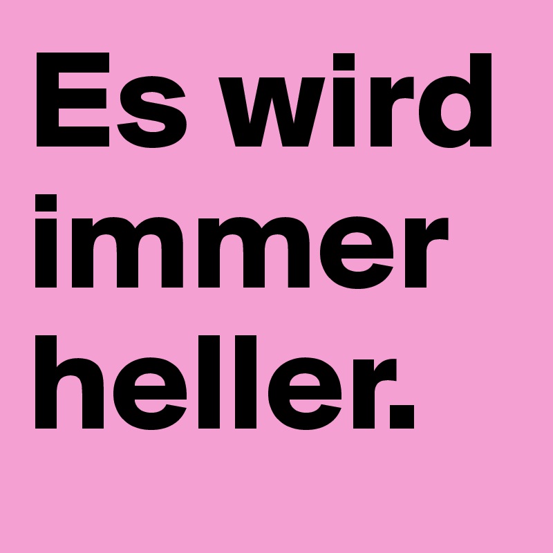 Es wird immer heller. 