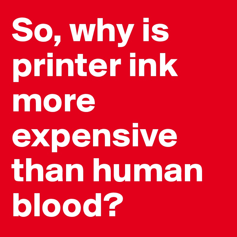 So, why is printer ink more expensive than human blood? 