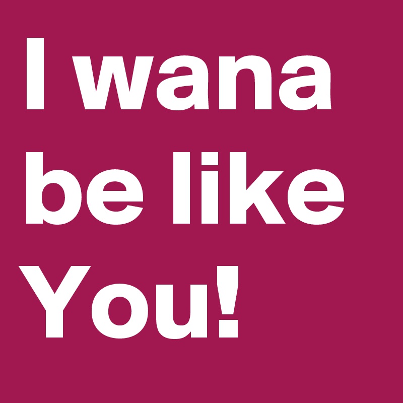 I wana be like You!