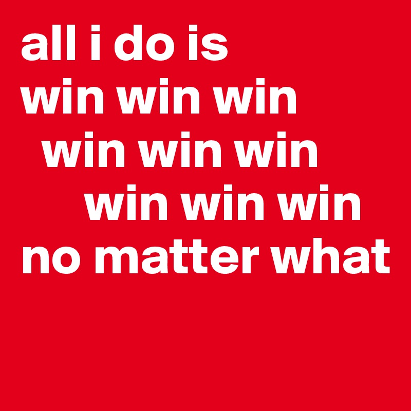 all i do is               win win win         
  win win win     
      win win win
no matter what
