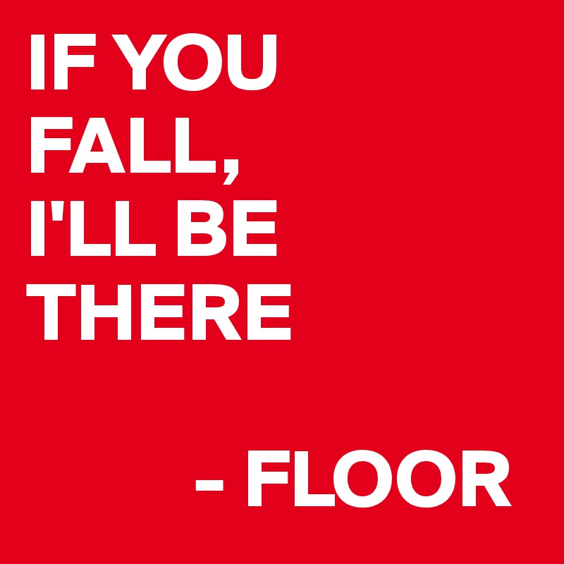 IF YOU
FALL,
I'LL BE
THERE

          - FLOOR