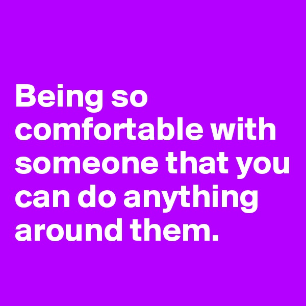 

Being so comfortable with someone that you can do anything around them. 

