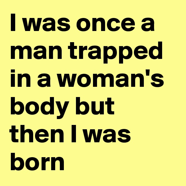 I was once a man trapped in a woman's body but then I was born