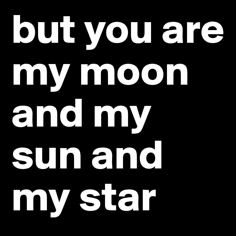 but you are my moon and my sun and my star 