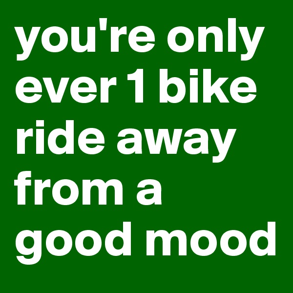 you're only ever 1 bike ride away from a good mood