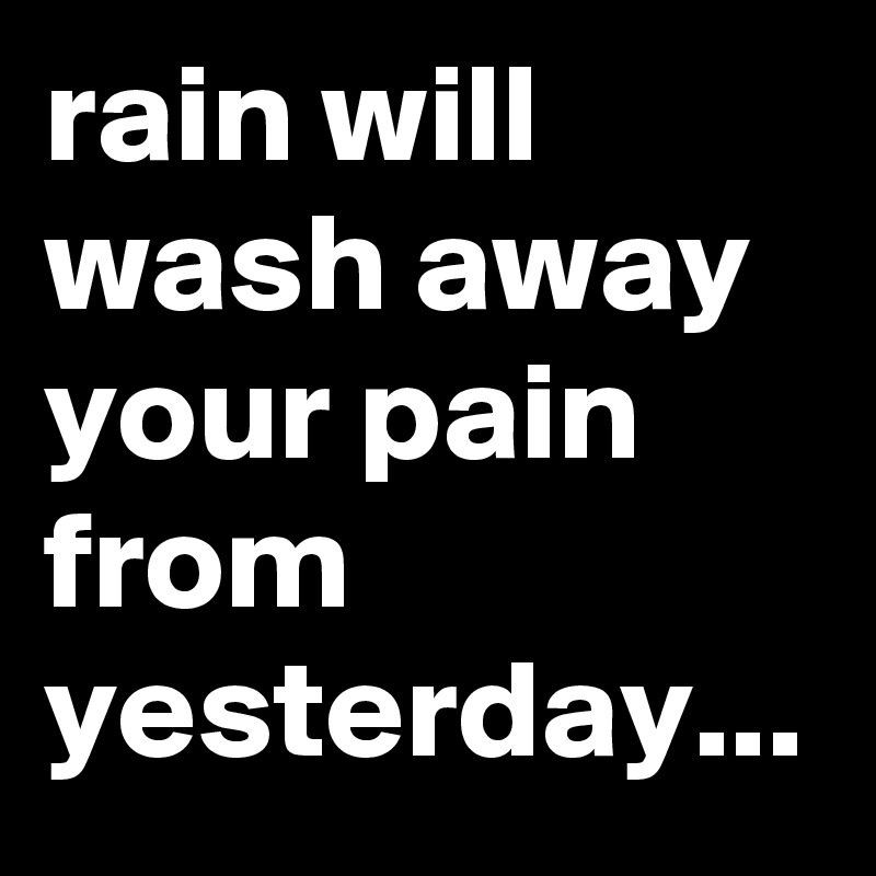 rain will wash away your pain from yesterday...