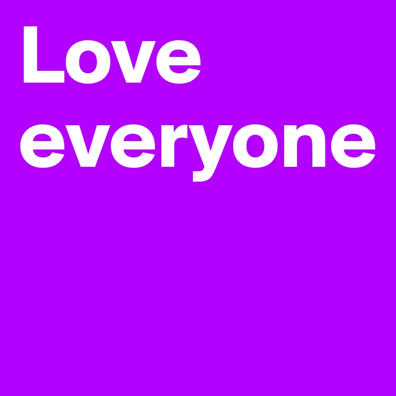 Love
everyone

