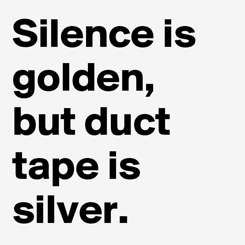 Silence is golden,  but duct tape is silver.