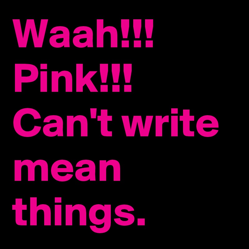 Waah!!!
Pink!!!
Can't write mean things.
