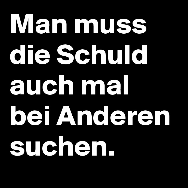 Man muss die Schuld auch mal bei Anderen suchen.