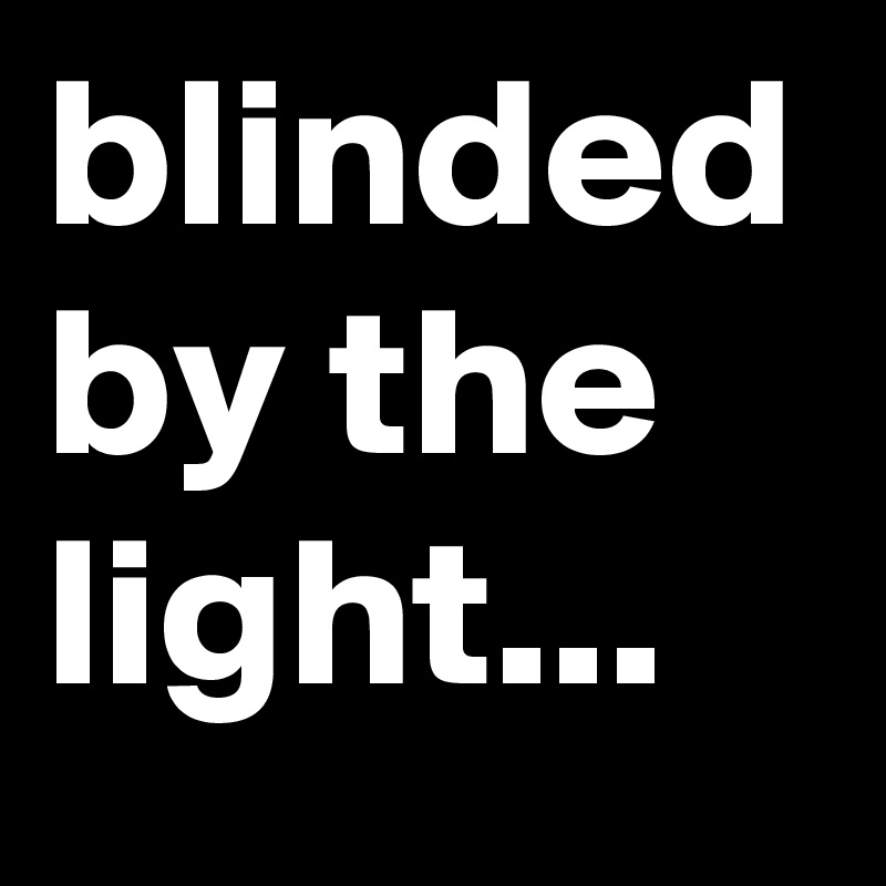 blinded by the light...