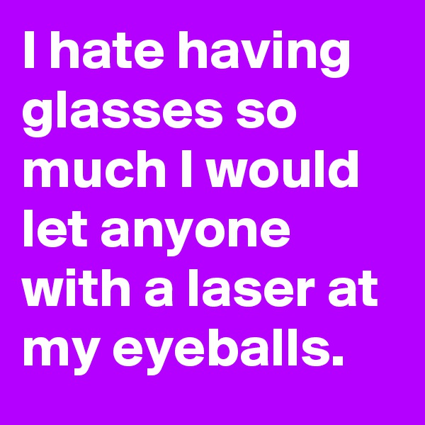 I hate having glasses so much I would let anyone with a laser at my eyeballs.