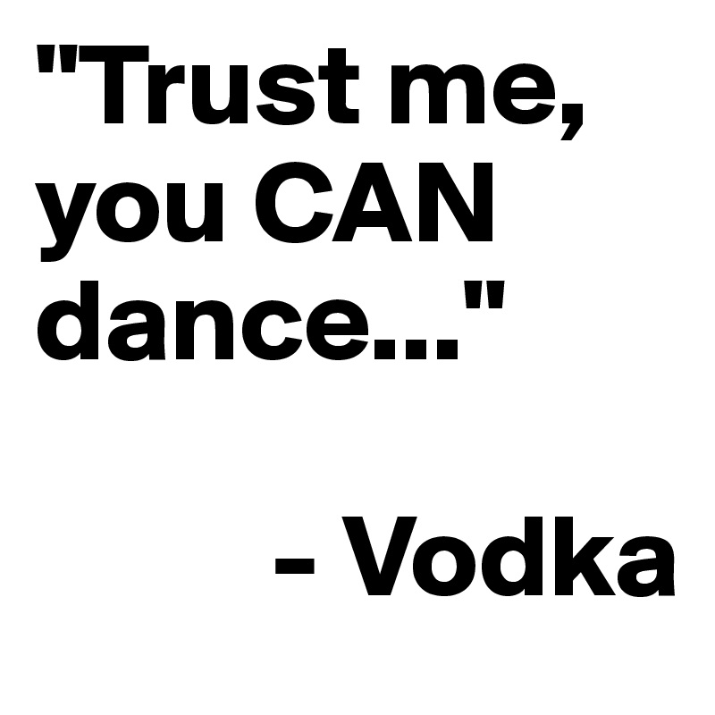 "Trust me, you CAN dance..."

          - Vodka