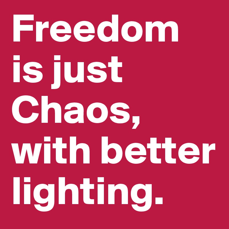 Freedom is just Chaos, with better lighting.