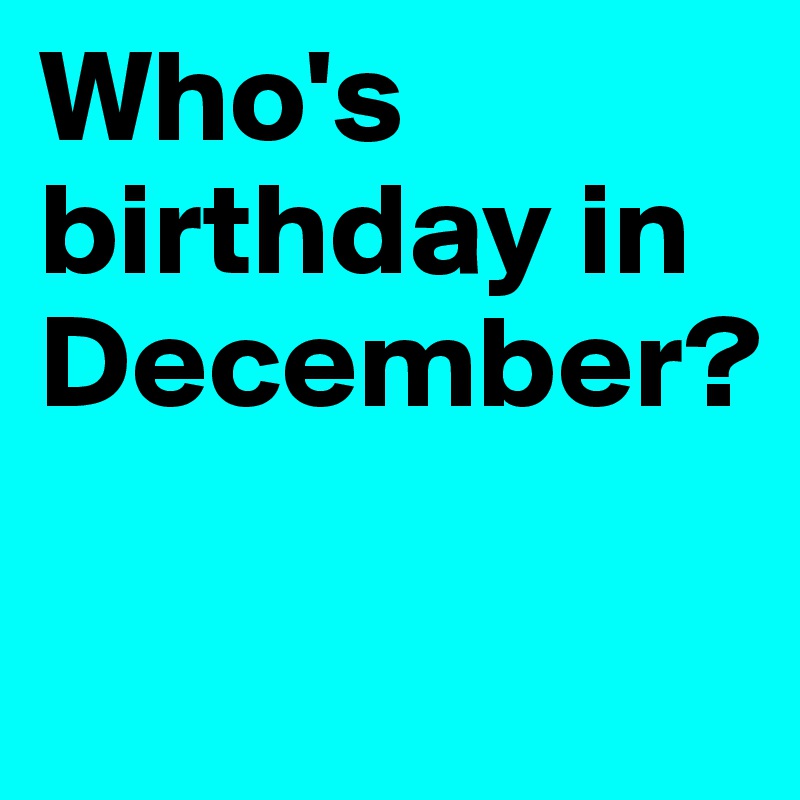 Who's birthday in December?

