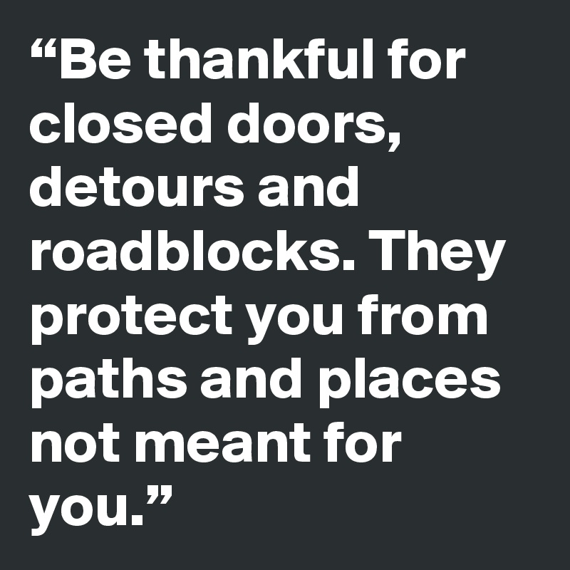 Be thankful for closed doors detours and roadblocks. They protect