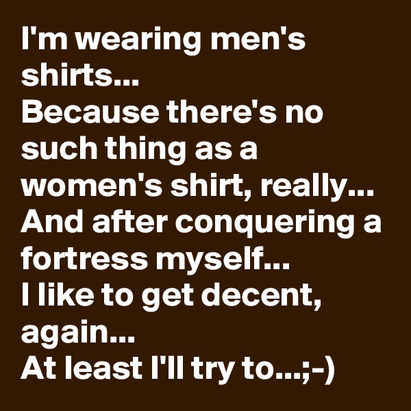 I'm wearing men's shirts...
Because there's no such thing as a women's shirt, really...
And after conquering a fortress myself...
I like to get decent, again...
At least I'll try to...;-)