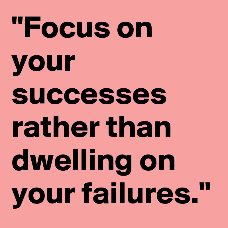 "Focus on your successes rather than dwelling on your failures."